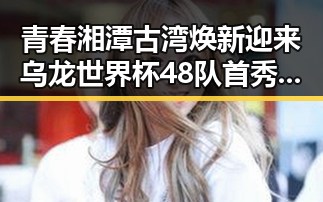 青春湘潭古湾焕新迎来乌龙世界杯48队首秀背后黑料不打烊最新变化