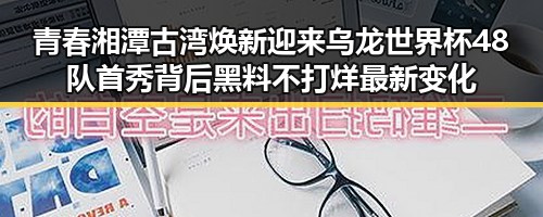 青春湘潭古湾焕新迎来乌龙世界杯48队首秀背后黑料不打烊最新变化
