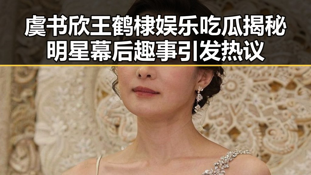 虞书欣王鹤棣娱乐吃瓜揭秘明星幕后趣事引发热议